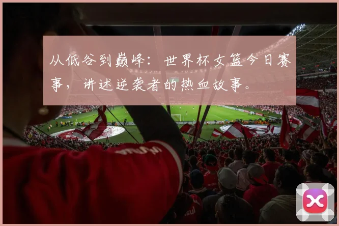 从低谷到巅峰：世界杯女篮今日赛事，讲述逆袭者的热血故事。