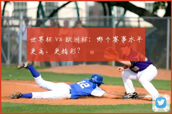 世界杯 vs 欧洲杯:哪个赛事水平更高、更精彩?