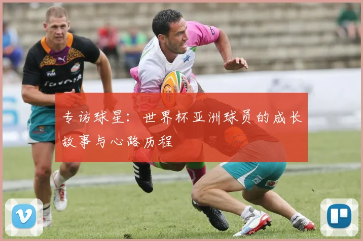 专访球星:世界杯亚洲球员的成长故事与心路历程