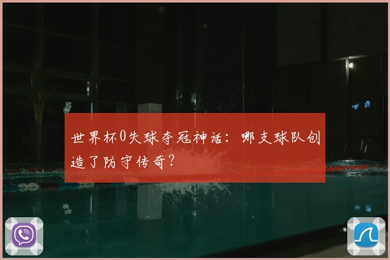 世界杯0失球夺冠神话：哪支球队创造了防守传奇？