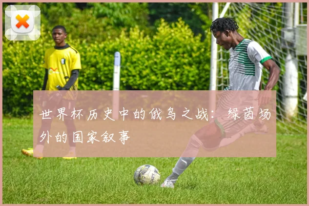 世界杯历史中的俄乌之战:绿茵场外的国家叙事