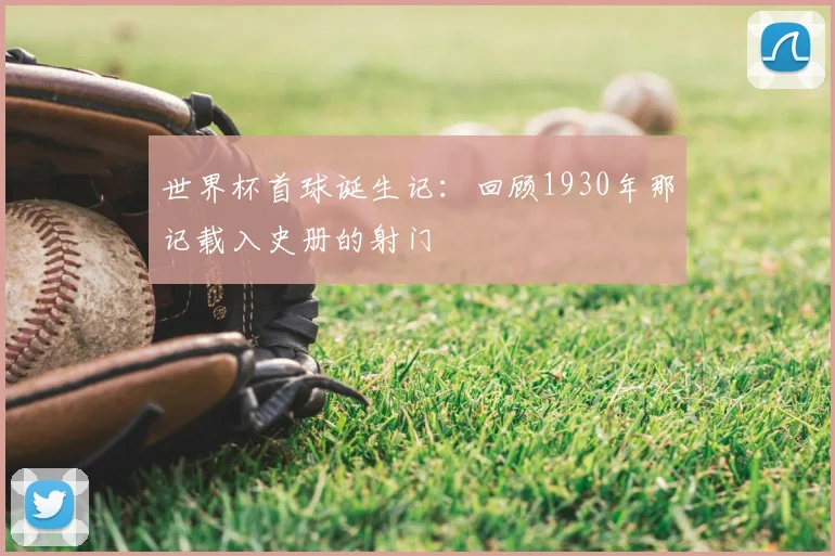 世界杯首球诞生记:回顾1930年那记载入史册的射门