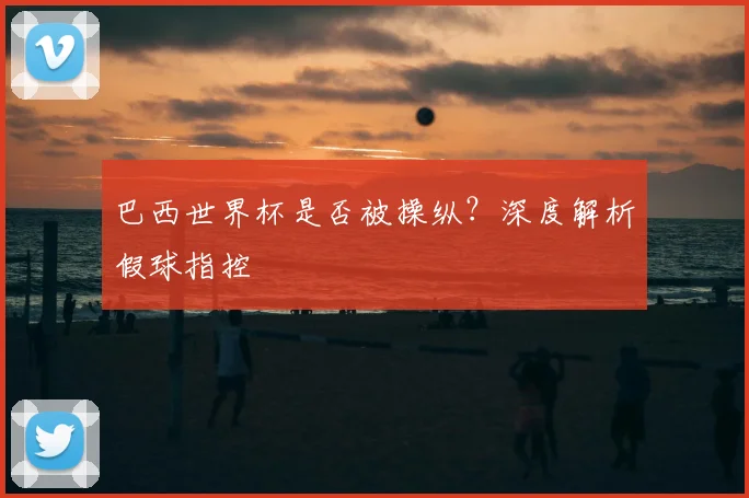 巴西世界杯是否被操纵？深度解析假球指控