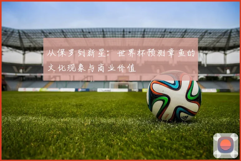 从保罗到新星:世界杯预测章鱼的文化现象与商业价值