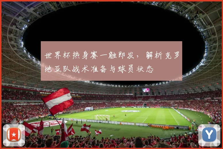 世界杯热身赛一触即发,解析克罗地亚队战术准备与球员状态