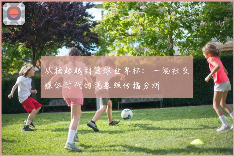 从杨超越到篮球世界杯:一场社交媒体时代的现象级传播分析