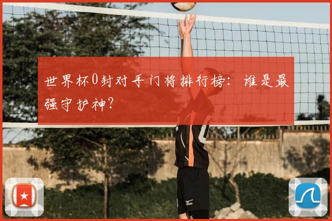 世界杯0封对手门将排行榜:谁是最强守护神?