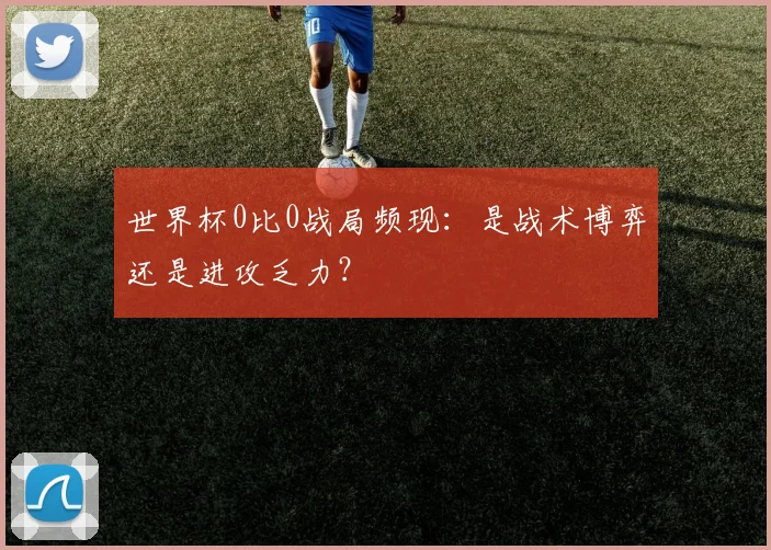 世界杯0比0战局频现:是战术博弈还是进攻乏力?