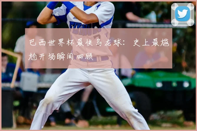 巴西世界杯最快乌龙球：史上最尴尬开场瞬间回顾