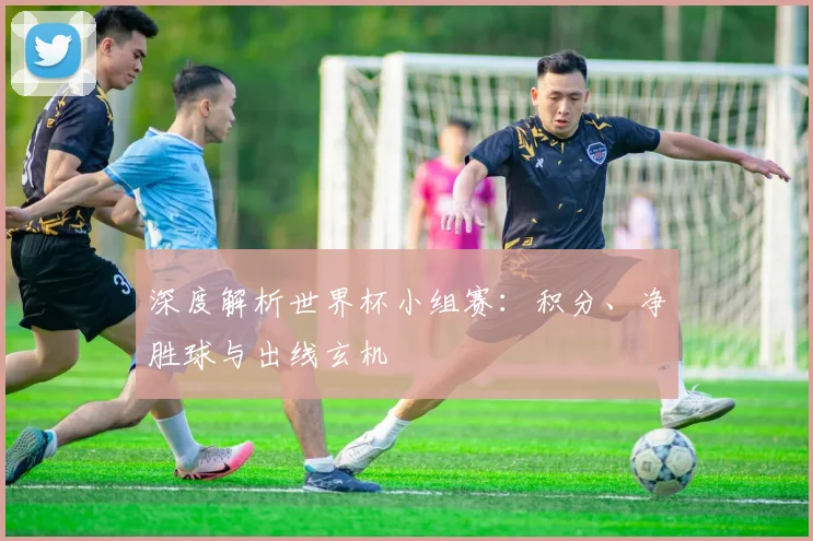 深度解析世界杯小组赛：积分、净胜球与出线玄机
