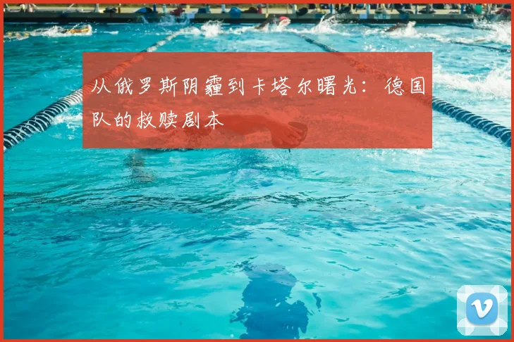从俄罗斯阴霾到卡塔尔曙光:德国队的救赎剧本