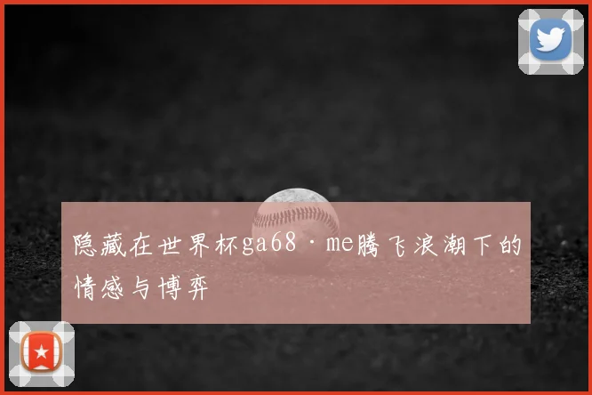 隐藏在世界杯ga68·me腾飞浪潮下的情感与博弈