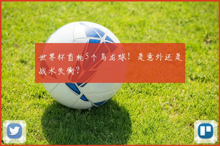 世界杯首轮5个乌龙球!是意外还是战术失衡?