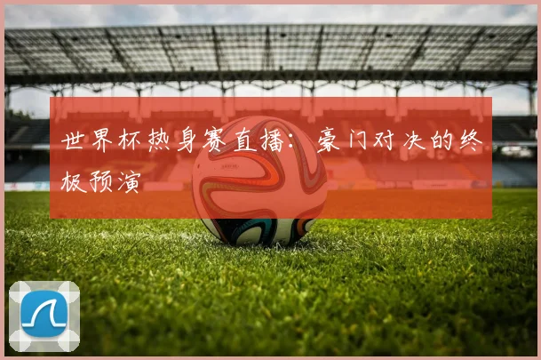 世界杯热身赛直播:豪门对决的终极预演