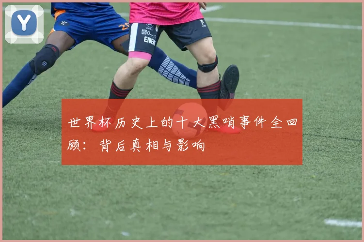 世界杯历史上的十大黑哨事件全回顾:背后真相与影响
