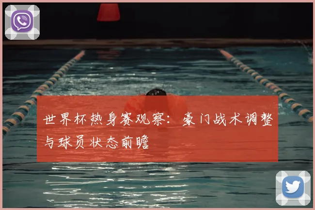 世界杯热身赛观察:豪门战术调整与球员状态前瞻