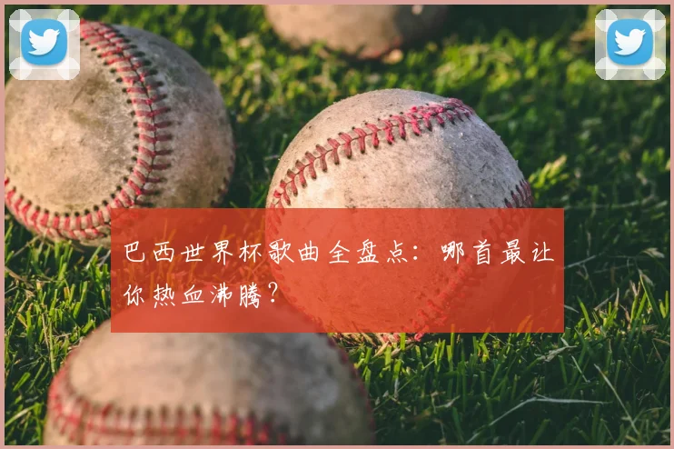 巴西世界杯歌曲全盘点：哪首最让你热血沸腾？