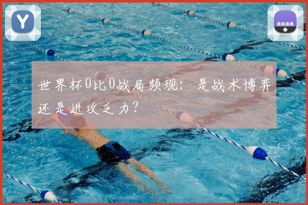 世界杯0比0战局频现:是战术博弈还是进攻乏力?