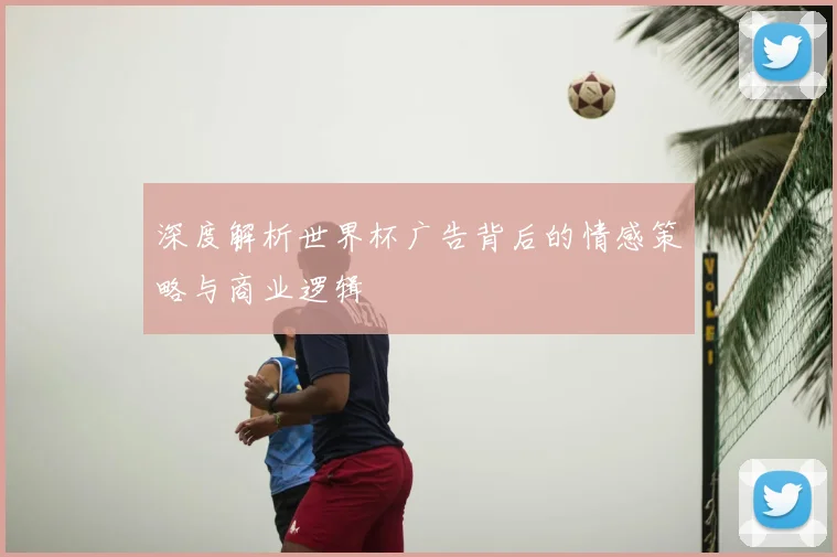 深度解析世界杯广告背后的情感策略与商业逻辑