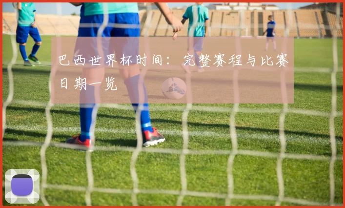 巴西世界杯时间：完整赛程与比赛日期一览