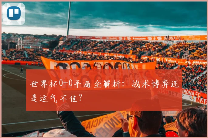 世界杯0-0平局全解析：战术博弈还是运气不佳？