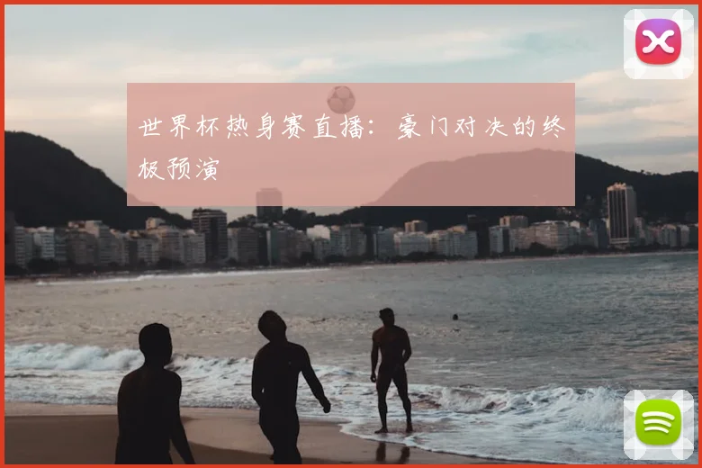 世界杯热身赛直播：豪门对决的终极预演