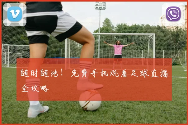 随时随地！免费手机观看足球直播全攻略