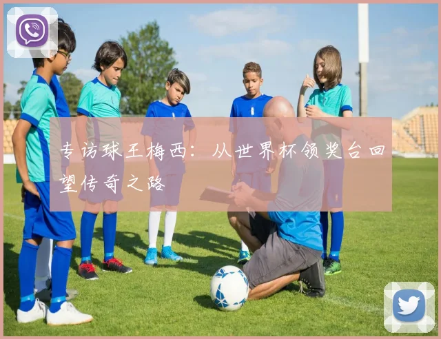 专访球王梅西:从世界杯领奖台回望传奇之路