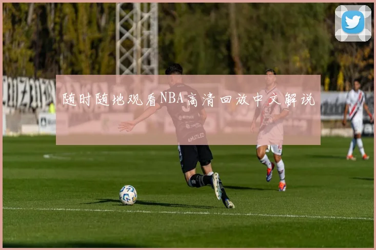 随时随地观看NBA高清回放中文解说