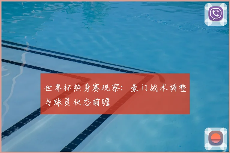 世界杯热身赛观察:豪门战术调整与球员状态前瞻