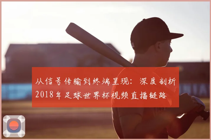 从信号传输到终端呈现:深度剖析2018年足球世界杯视频直播链路