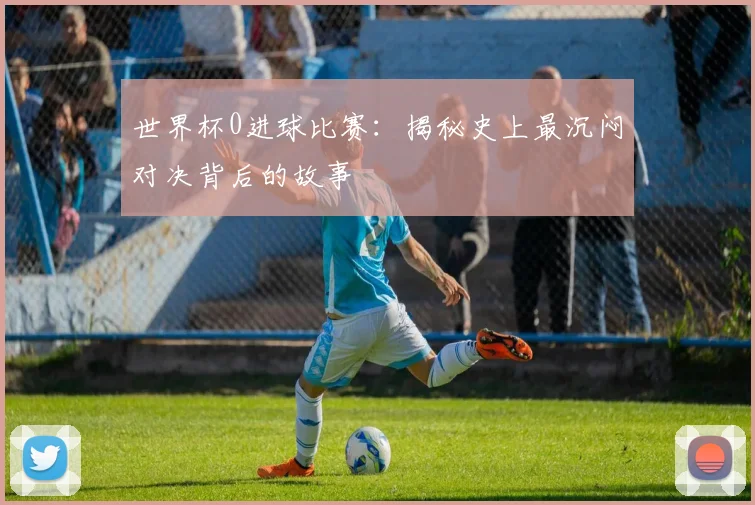 世界杯0进球比赛:揭秘史上最沉闷对决背后的故事