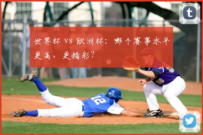 世界杯 vs 欧洲杯:哪个赛事水平更高、更精彩?