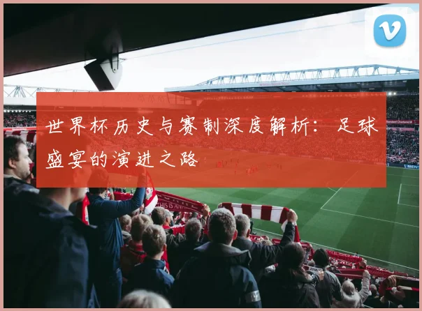 世界杯历史与赛制深度解析:足球盛宴的演进之路
