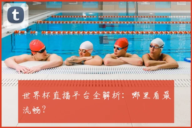 世界杯直播平台全解析:哪里看最流畅?
