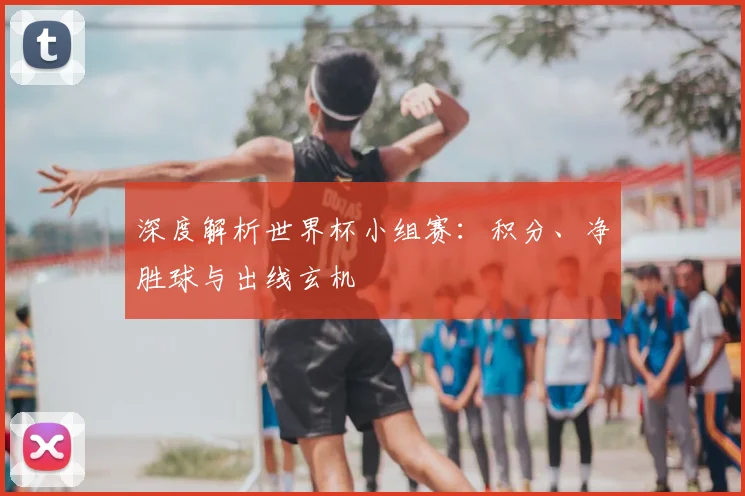 深度解析世界杯小组赛：积分、净胜球与出线玄机