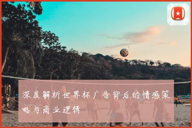 深度解析世界杯广告背后的情感策略与商业逻辑
