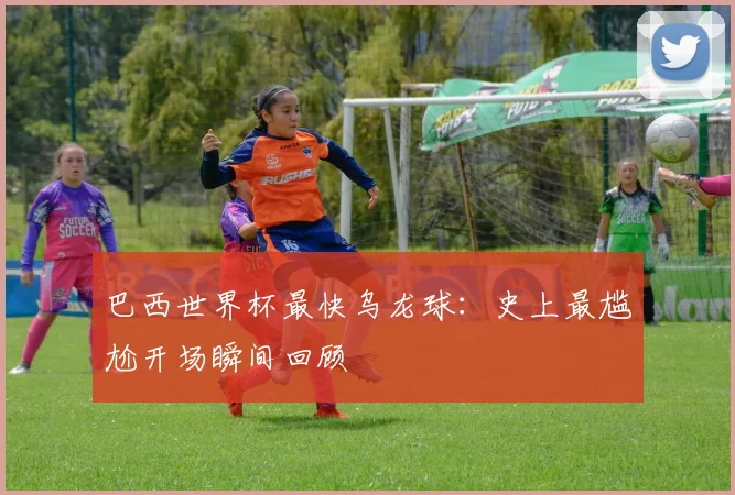 巴西世界杯最快乌龙球：史上最尴尬开场瞬间回顾