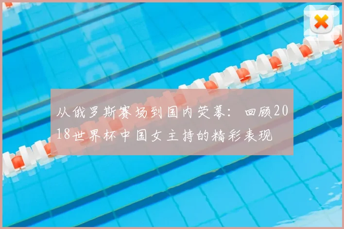 从俄罗斯赛场到国内荧幕:回顾2018世界杯中国女主持的精彩表现